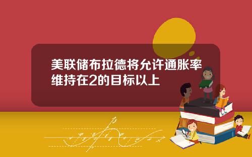美联储布拉德将允许通胀率维持在2的目标以上