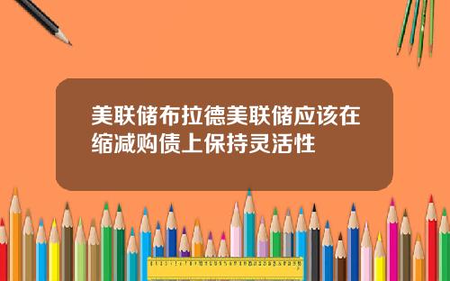 美联储布拉德美联储应该在缩减购债上保持灵活性