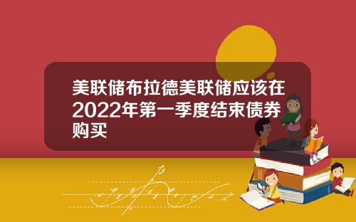 美联储布拉德美联储应该在2022年第一季度结束债券购买