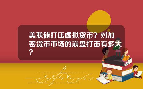 美联储打压虚拟货币？对加密货币市场的崩盘打击有多大？
