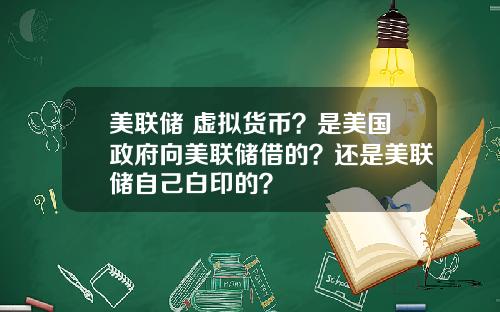 美联储 虚拟货币？是美国政府向美联储借的？还是美联储自己白印的？