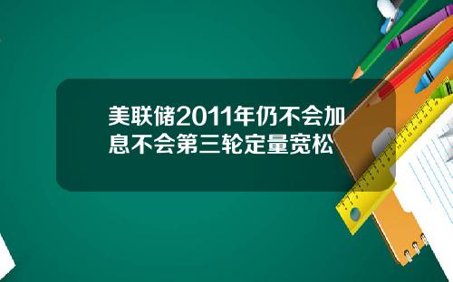 美联储2011年仍不会加息不会第三轮定量宽松