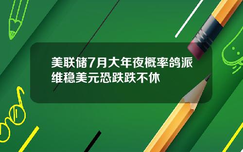 美联储7月大年夜概率鸽派维稳美元恐跌跌不休