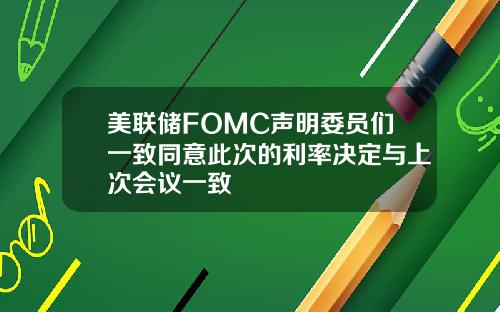 美联储FOMC声明委员们一致同意此次的利率决定与上次会议一致