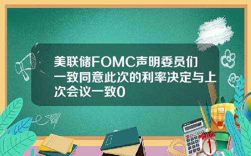 美联储FOMC声明委员们一致同意此次的利率决定与上次会议一致0