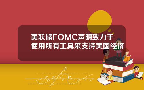 美联储FOMC声明致力于使用所有工具来支持美国经济