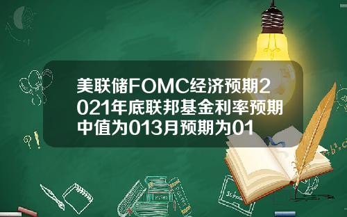 美联储FOMC经济预期2021年底联邦基金利率预期中值为013月预期为01