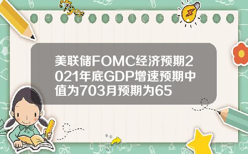 美联储FOMC经济预期2021年底GDP增速预期中值为703月预期为65