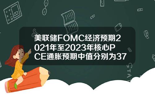 美联储FOMC经济预期2021年至2023年核心PCE通胀预期中值分别为3723316月预期分别为302121