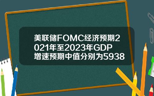 美联储FOMC经济预期2021年至2023年GDP增速预期中值分别为5938256月预期分别为703324