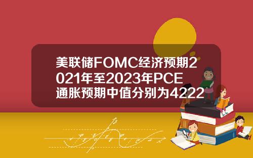 美联储FOMC经济预期2021年至2023年PCE通胀预期中值分别为4222226月预期分别为342122