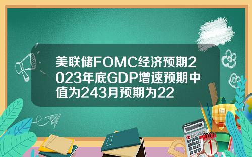 美联储FOMC经济预期2023年底GDP增速预期中值为243月预期为22