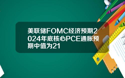美联储FOMC经济预期2024年底核心PCE通胀预期中值为21