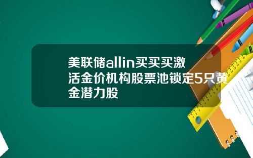 美联储allin买买买激活金价机构股票池锁定5只黄金潜力股