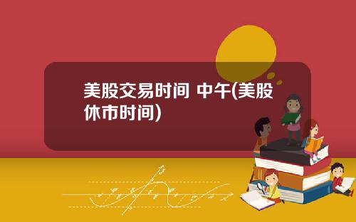 美股交易时间 中午(美股休市时间)