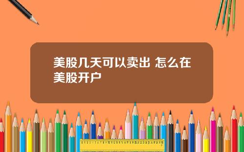 美股几天可以卖出 怎么在美股开户