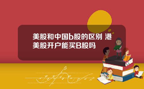 美股和中国b股的区别 港美股开户能买B股吗