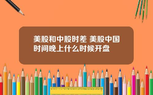 美股和中股时差 美股中国时间晚上什么时候开盘