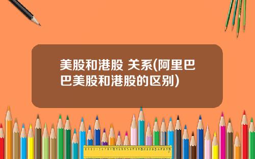 美股和港股 关系(阿里巴巴美股和港股的区别)