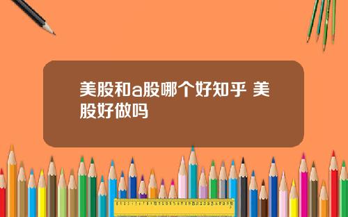 美股和a股哪个好知乎 美股好做吗