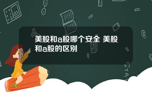 美股和a股哪个安全 美股和a股的区别