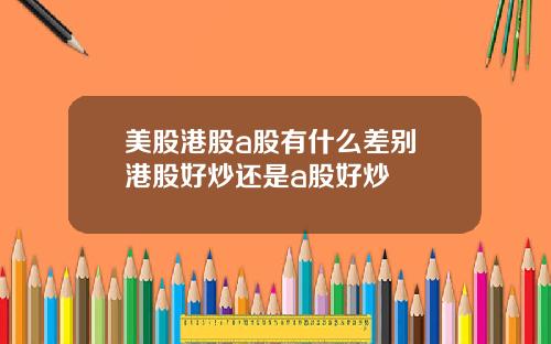 美股港股a股有什么差别 港股好炒还是a股好炒