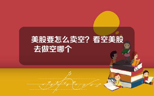 美股要怎么卖空？看空美股 去做空哪个