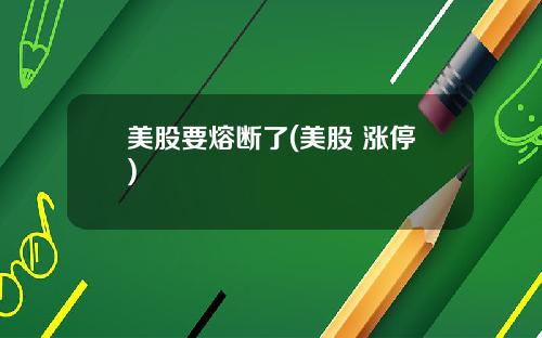 美股要熔断了(美股 涨停)