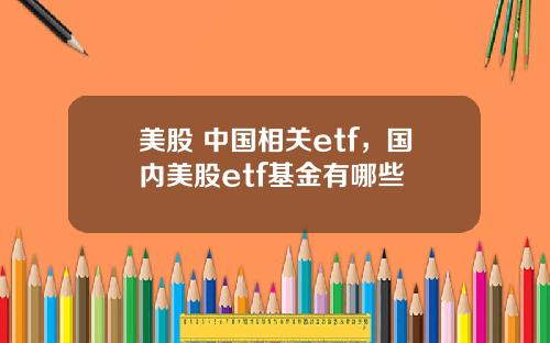 美股 中国相关etf，国内美股etf基金有哪些