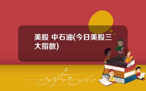 美股 中石油(今日美股三大指数)