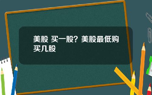 美股 买一股？美股最低购买几股