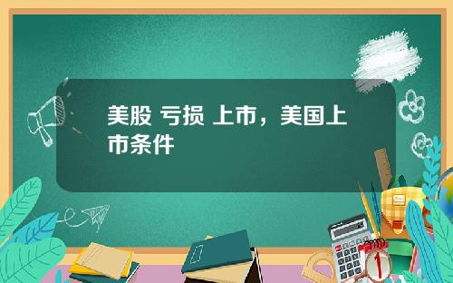 美股 亏损 上市，美国上市条件