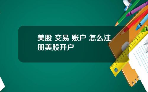 美股 交易 账户 怎么注册美股开户