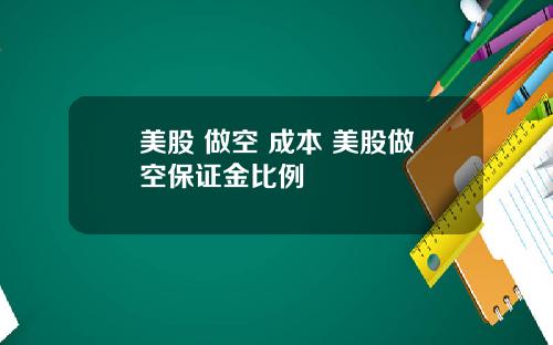 美股 做空 成本 美股做空保证金比例