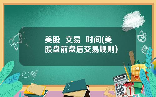 美股  交易  时间(美股盘前盘后交易规则)