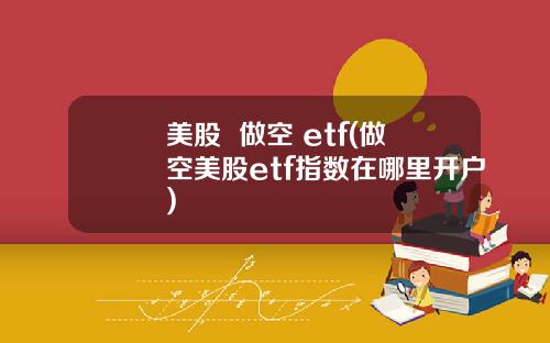 美股  做空 etf(做空美股etf指数在哪里开户)