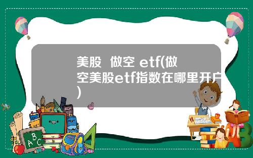 美股  做空 etf(做空美股etf指数在哪里开户)