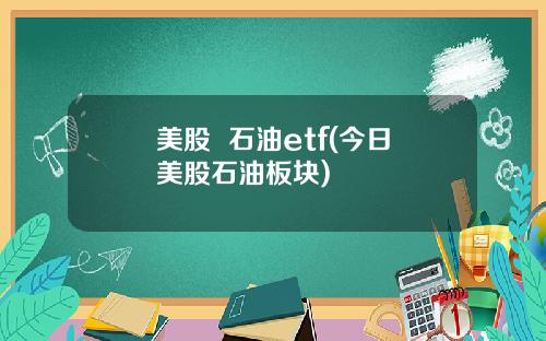 美股  石油etf(今日美股石油板块)
