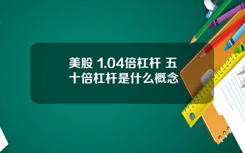 美股 1.04倍杠杆 五十倍杠杆是什么概念