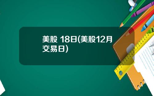 美股 18日(美股12月交易日)