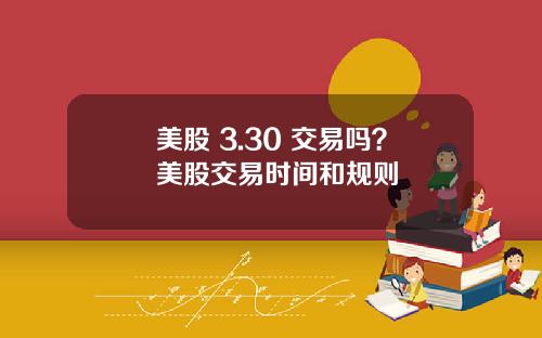 美股 3.30 交易吗？美股交易时间和规则