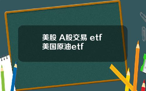 美股 A股交易 etf 美国原油etf