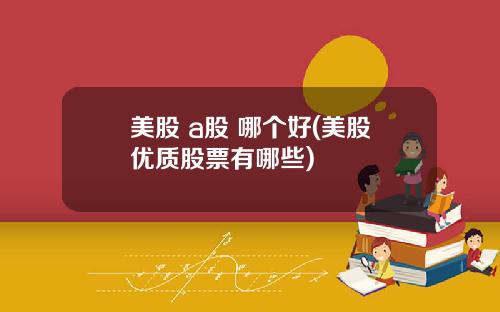 美股 a股 哪个好(美股优质股票有哪些)