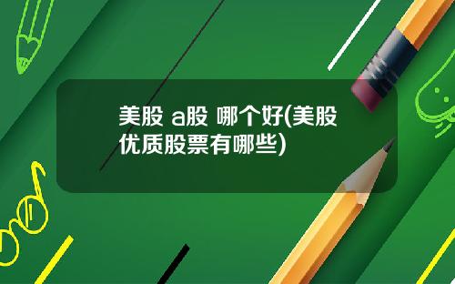 美股 a股 哪个好(美股优质股票有哪些)