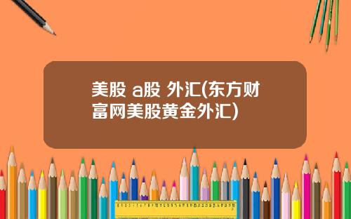 美股 a股 外汇(东方财富网美股黄金外汇)