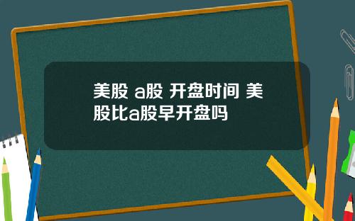 美股 a股 开盘时间 美股比a股早开盘吗
