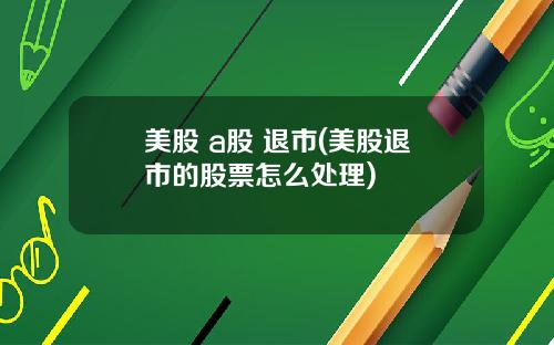 美股 a股 退市(美股退市的股票怎么处理)