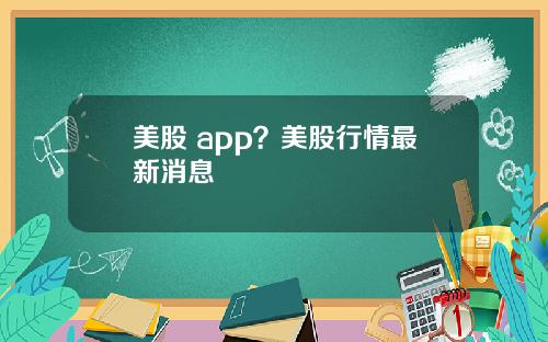 美股 app？美股行情最新消息