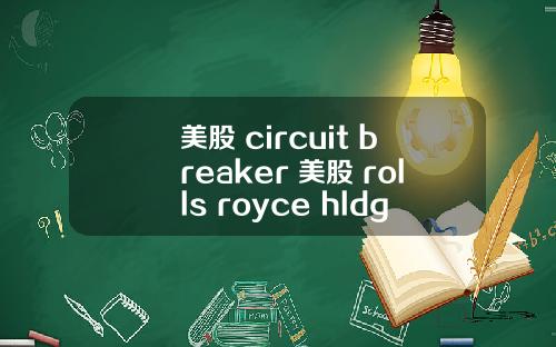 美股 circuit breaker 美股 rolls royce hldgs(rycey)