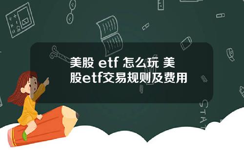 美股 etf 怎么玩 美股etf交易规则及费用